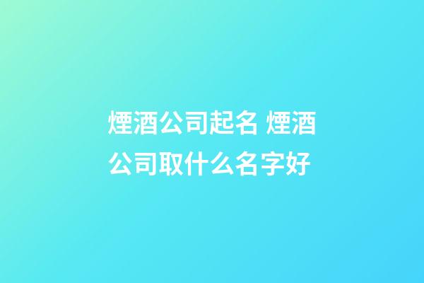 煙酒公司起名 煙酒公司取什么名字好